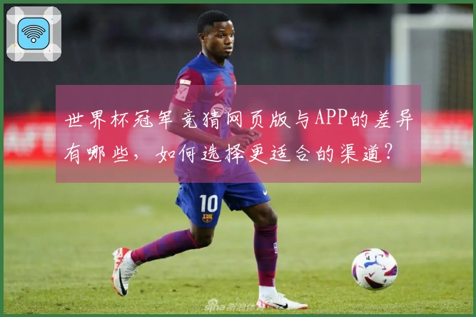 世界杯冠军竞猜网页版与APP的差异有哪些，如何选择更适合的渠道？