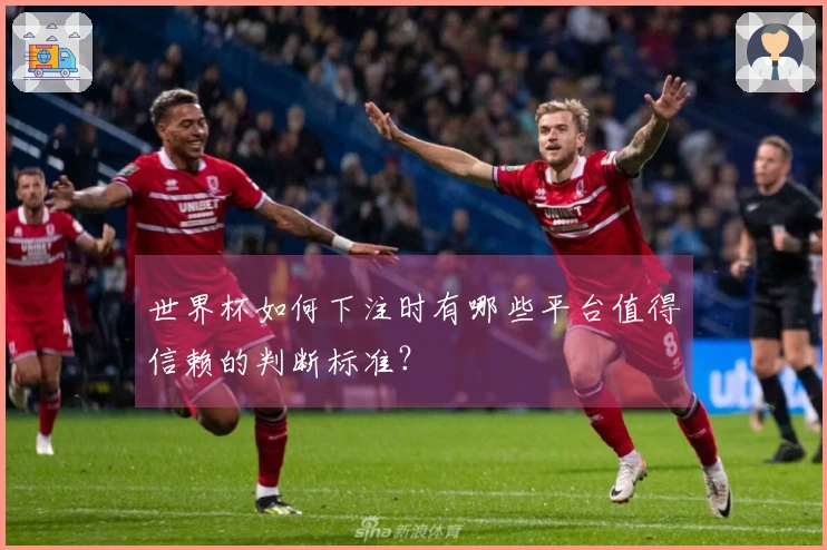 世界杯如何下注时有哪些平台值得信赖的判断标准？