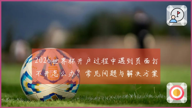 2026世界杯开户过程中遇到页面打不开怎么办？常见问题与解决方案解析