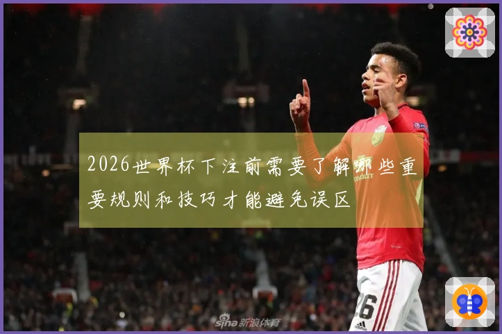 2026世界杯下注前需要了解哪些重要规则和技巧才能避免误区