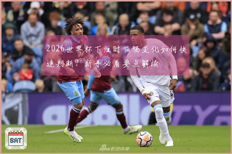 2026世界杯下注时临场变化如何快速判断？新手必看要点解读