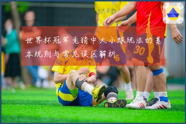 世界杯冠军竞猜中大小球玩法的基本规则与常见误区解析