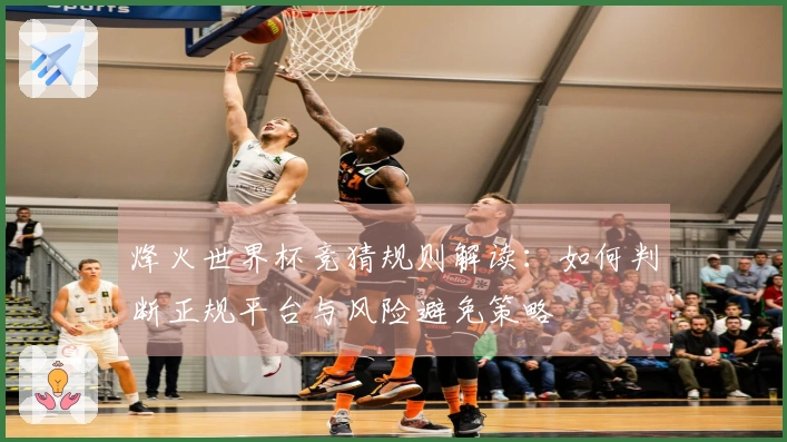 烽火世界杯竞猜规则解读：如何判断正规平台与风险避免策略