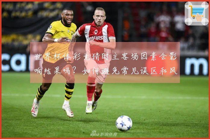 世界杯体彩竞猜时主客场因素会影响结果吗？如何避免常见误区和风险？