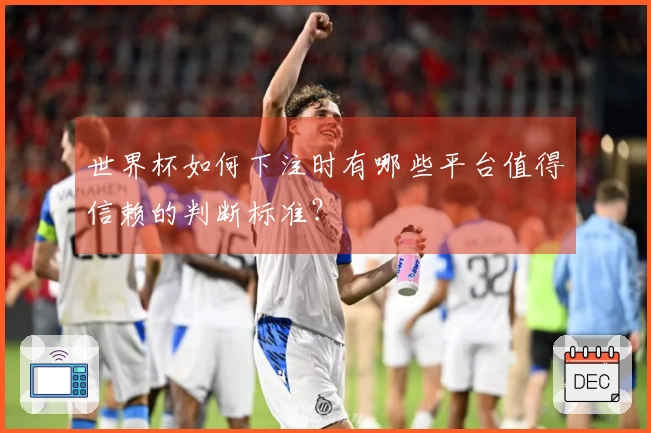 世界杯如何下注时有哪些平台值得信赖的判断标准？