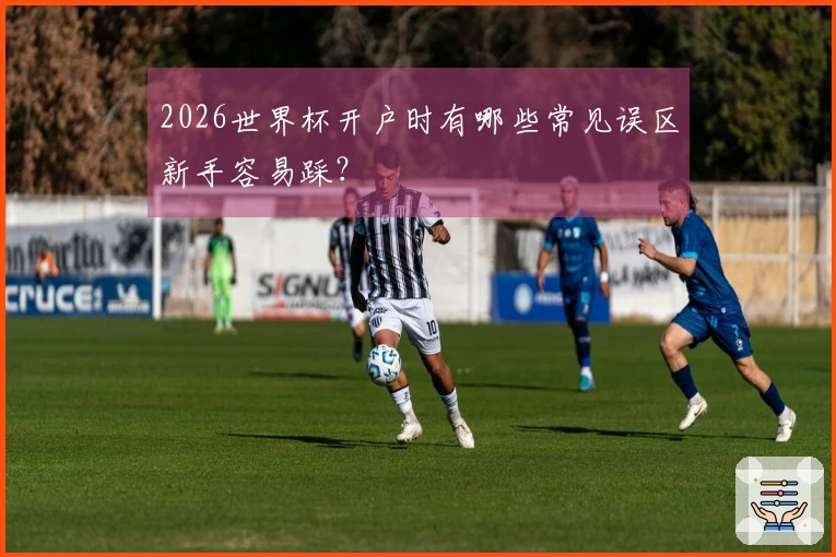 2026世界杯开户时有哪些常见误区新手容易踩？
