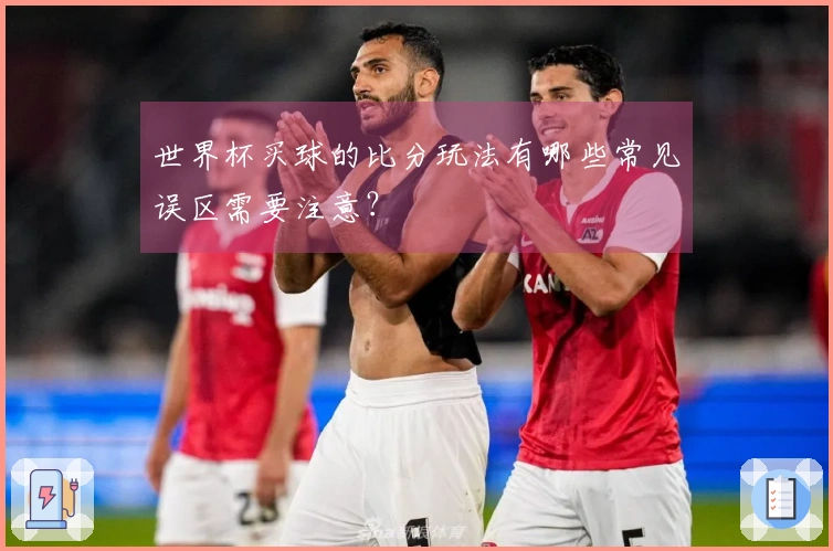 世界杯买球的比分玩法有哪些常见误区需要注意？