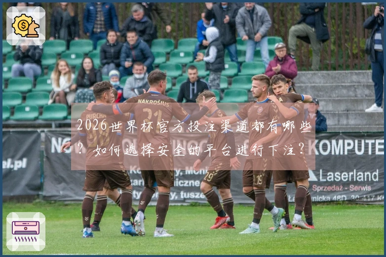 2026世界杯官方投注渠道都有哪些？如何选择安全的平台进行下注？