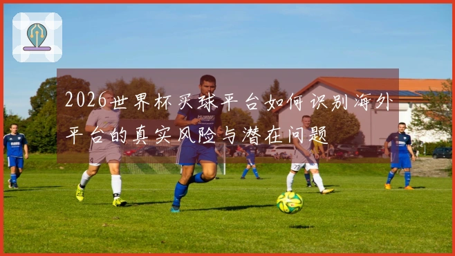 2026世界杯买球平台如何识别海外平台的真实风险与潜在问题