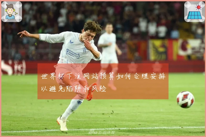 世界杯下注网站预算如何合理安排以避免陷阱和风险