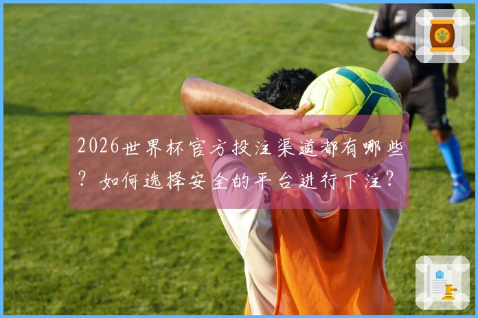 2026世界杯官方投注渠道都有哪些？如何选择安全的平台进行下注？