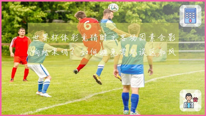 世界杯体彩竞猜时主客场因素会影响结果吗？如何避免常见误区和风险？