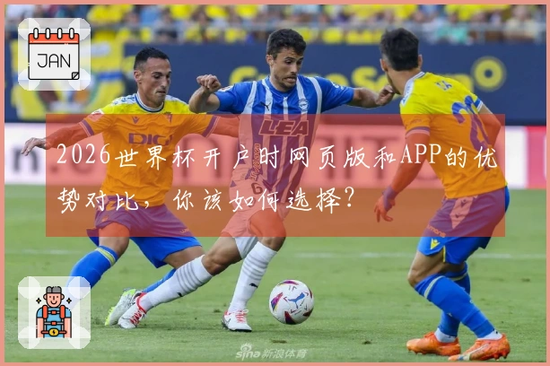 2026世界杯开户时网页版和APP的优势对比，你该如何选择？