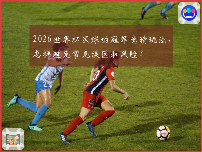 2026世界杯买球的冠军竞猜玩法，怎样避免常见误区和风险？