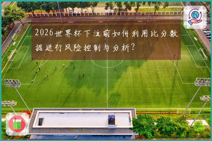 2026世界杯下注前如何利用比分数据进行风险控制与分析？