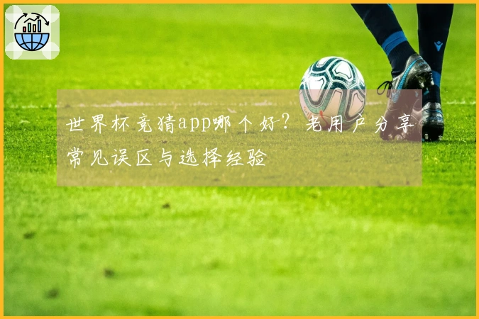 世界杯竞猜app哪个好？老用户分享常见误区与选择经验