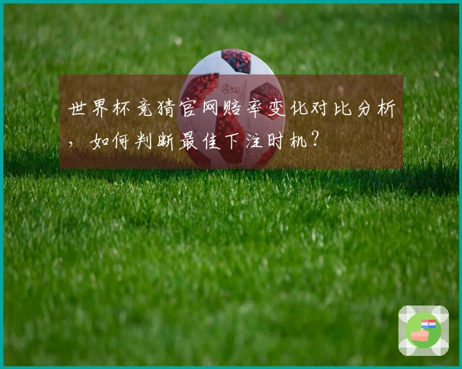 世界杯竞猜官网赔率变化对比分析，如何判断最佳下注时机？