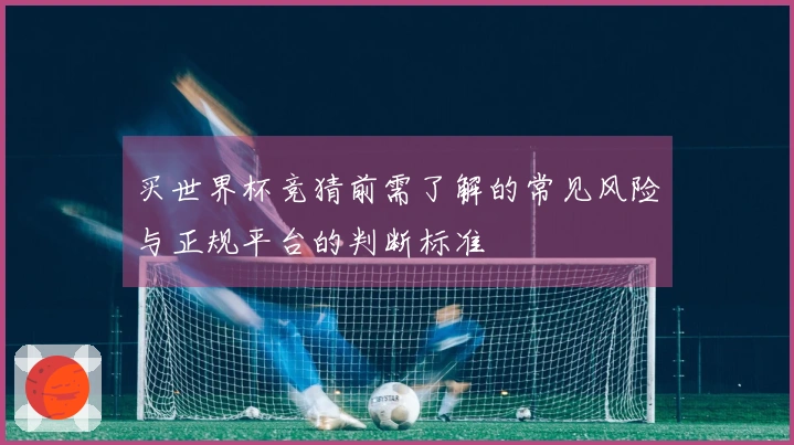 买世界杯竞猜前需了解的常见风险与正规平台的判断标准