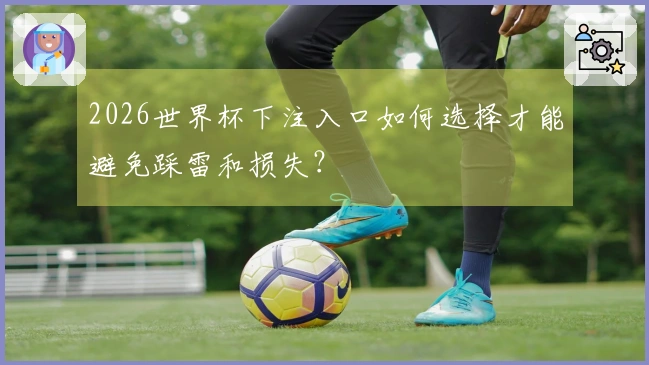 2026世界杯下注入口如何选择才能避免踩雷和损失？