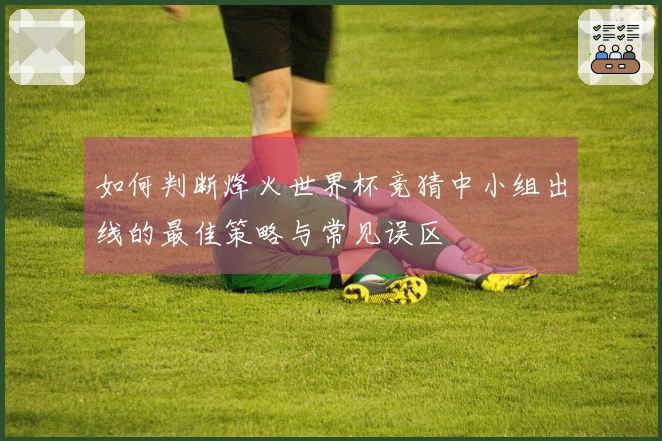 如何判断烽火世界杯竞猜中小组出线的最佳策略与常见误区
