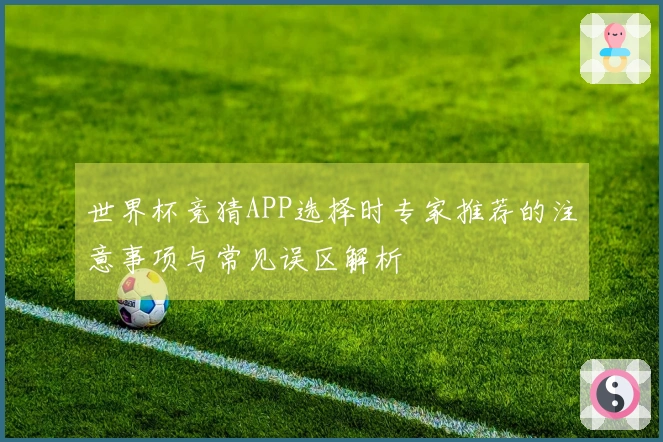世界杯竞猜APP选择时专家推荐的注意事项与常见误区解析