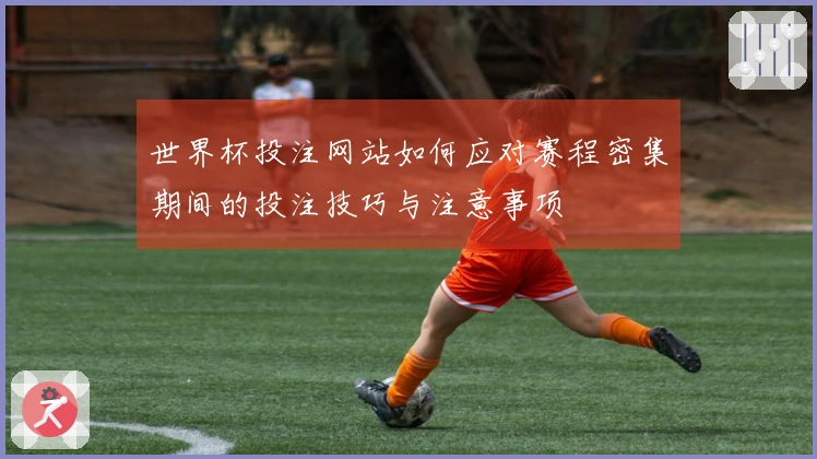 世界杯投注网站如何应对赛程密集期间的投注技巧与注意事项