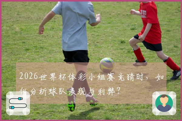 2026世界杯体彩小组赛竞猜时，如何分析球队表现与利弊？