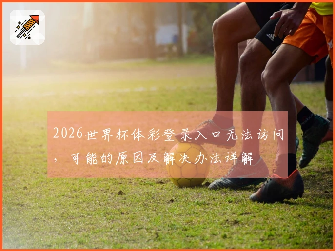 2026世界杯体彩登录入口无法访问，可能的原因及解决办法详解