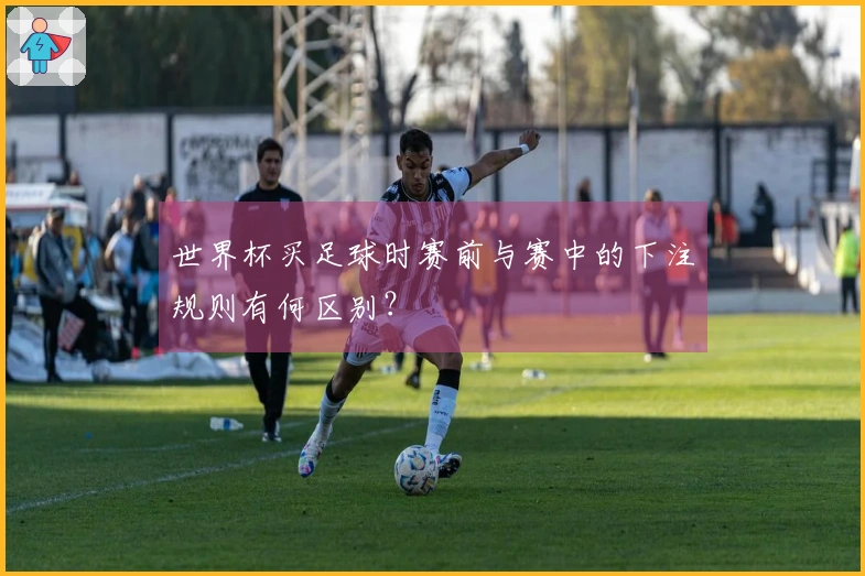 世界杯买足球时赛前与赛中的下注规则有何区别？
