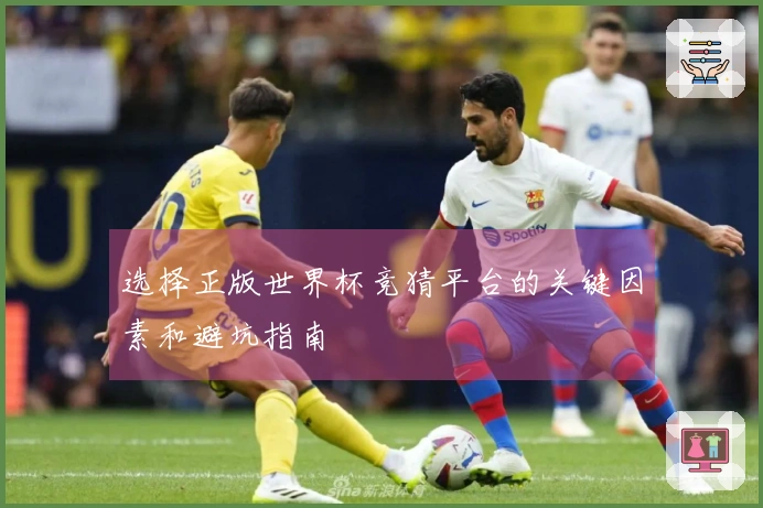 选择正版世界杯竞猜平台的关键因素和避坑指南