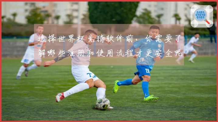 选择世界杯竞猜软件前，你需要了解哪些注册和使用流程才更安全呢？