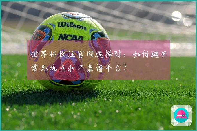 世界杯投注官网选择时，如何避开常见坑点和不靠谱平台？