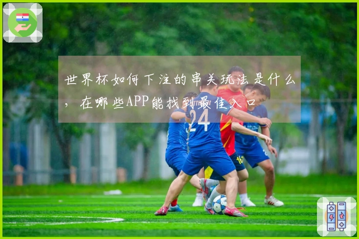 世界杯如何下注的串关玩法是什么，在哪些APP能找到最佳入口