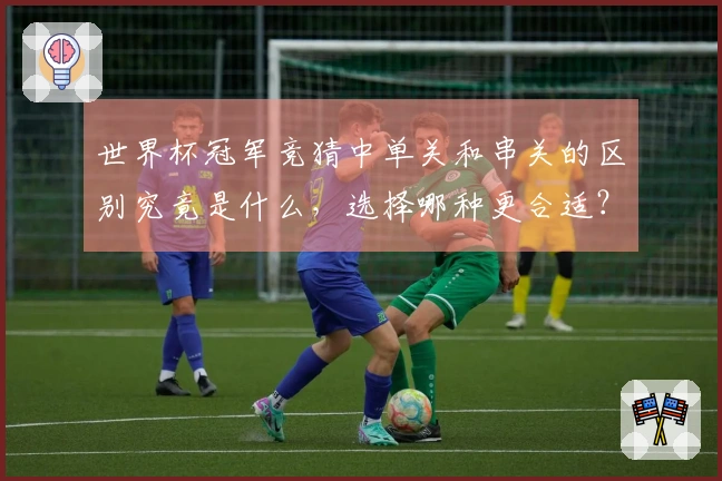 世界杯冠军竞猜中单关和串关的区别究竟是什么，选择哪种更合适？