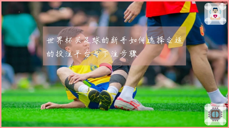 世界杯买足球的新手如何选择合适的投注平台与下注步骤