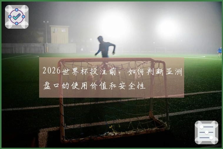 2026世界杯投注前，如何判断亚洲盘口的使用价值和安全性