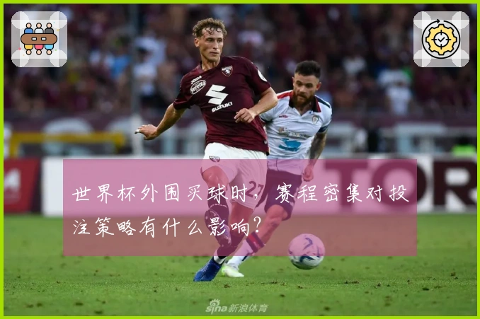 世界杯外围买球时，赛程密集对投注策略有什么影响？