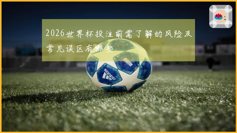 2026世界杯投注前需了解的风险及常见误区有哪些