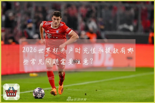 2026世界杯开户时充值和提款有哪些常见问题需要注意？