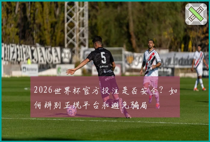 2026世界杯官方投注是否安全？如何辨别正规平台和避免骗局