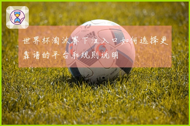 世界杯淘汰赛下注入口如何选择更靠谱的平台和规则说明