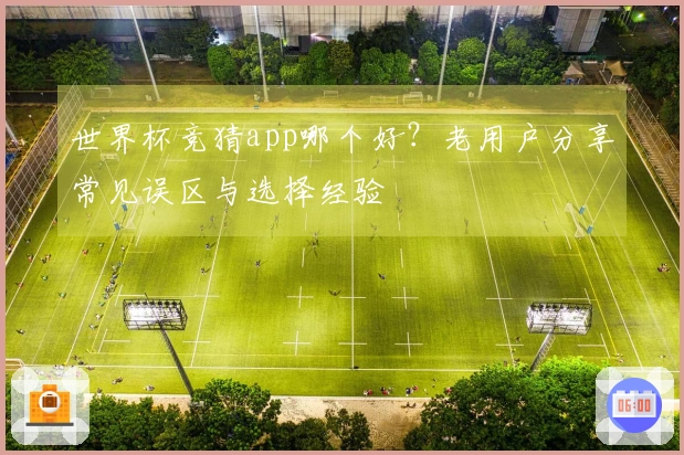 世界杯竞猜app哪个好？老用户分享常见误区与选择经验