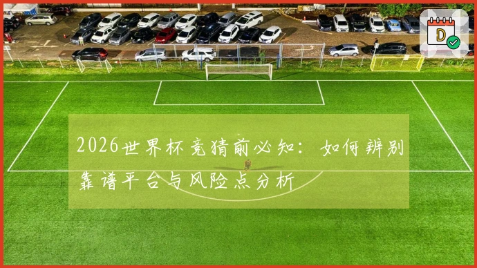 2026世界杯竞猜前必知：如何辨别靠谱平台与风险点分析
