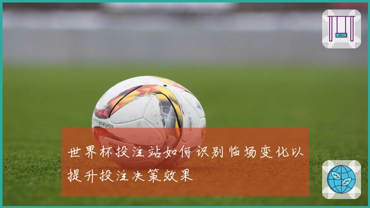 世界杯投注站如何识别临场变化以提升投注决策效果
