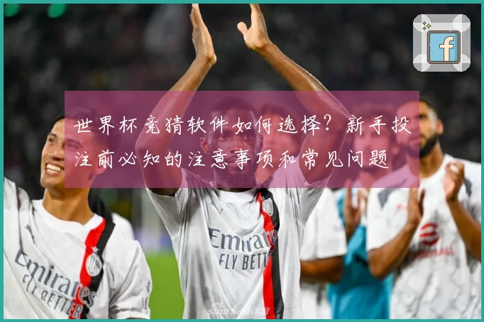 世界杯竞猜软件如何选择？新手投注前必知的注意事项和常见问题