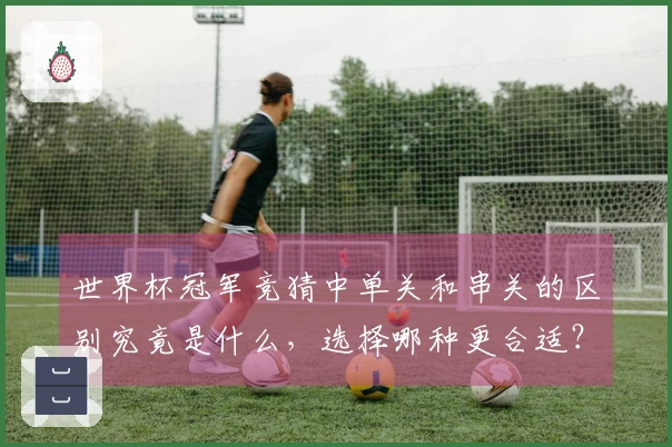 世界杯冠军竞猜中单关和串关的区别究竟是什么，选择哪种更合适？