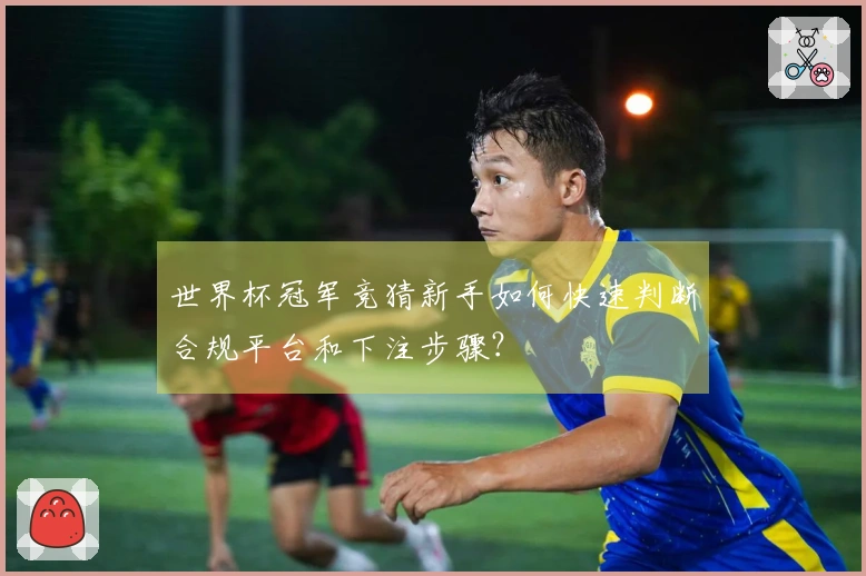 世界杯冠军竞猜新手如何快速判断合规平台和下注步骤？
