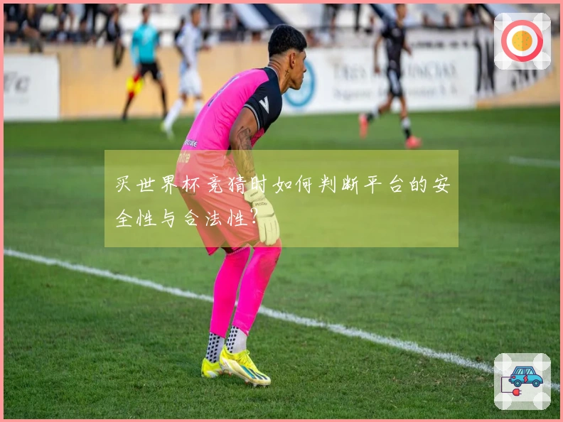 买世界杯竞猜时如何判断平台的安全性与合法性？