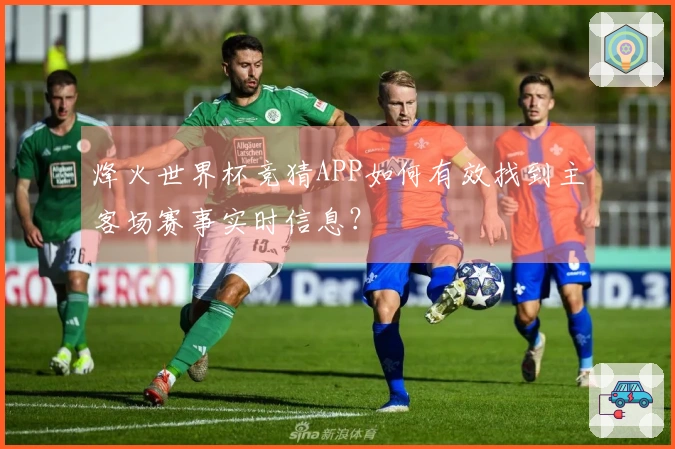 烽火世界杯竞猜APP如何有效找到主客场赛事实时信息？