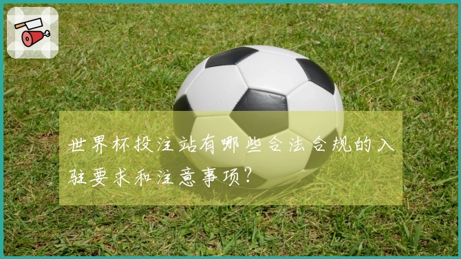 世界杯投注站有哪些合法合规的入驻要求和注意事项？